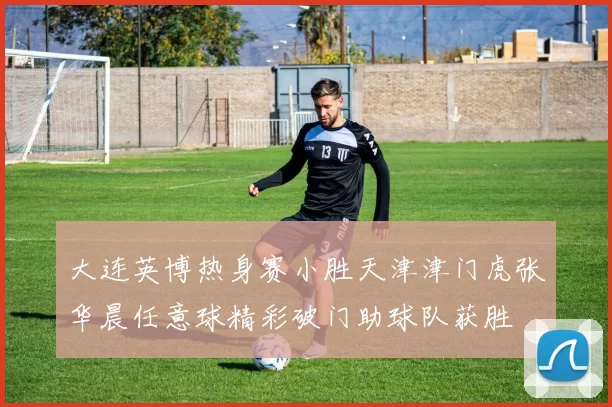 大连英博热身赛小胜天津津门虎张华晨任意球精彩破门助球队获胜