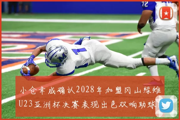 小仓幸成确认2028年加盟冈山绿雉U23亚洲杯决赛表现出色双响助球队夺冠
