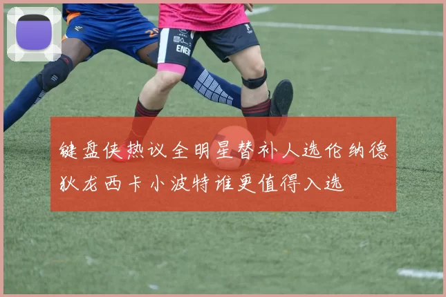 键盘侠热议全明星替补人选伦纳德狄龙西卡小波特谁更值得入选