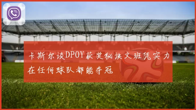 卡斯尔谈DPOY获奖秘诀文班凭实力在任何球队都能夺冠