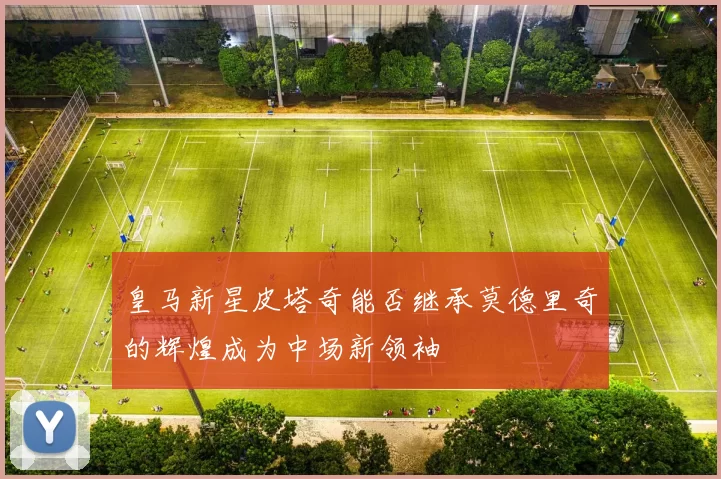 皇马新星皮塔奇能否继承莫德里奇的辉煌成为中场新领袖