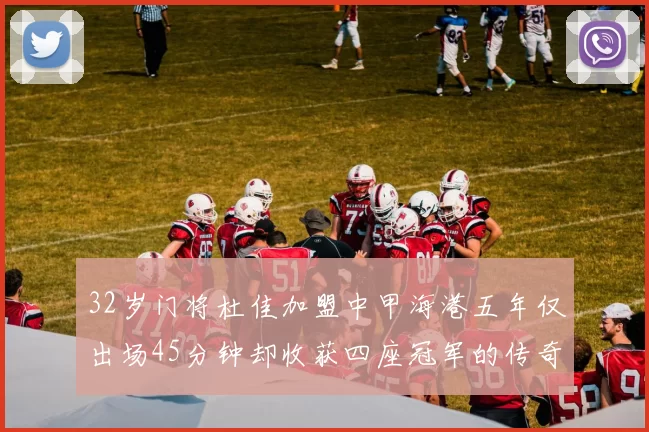 32岁门将杜佳加盟中甲海港五年仅出场45分钟却收获四座冠军的传奇经历