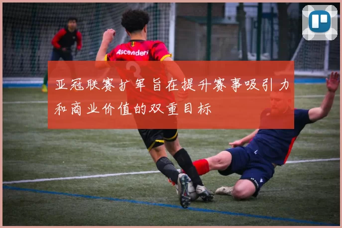 亚冠联赛扩军旨在提升赛事吸引力和商业价值的双重目标