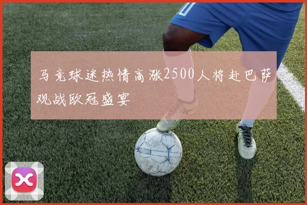 马竞球迷热情高涨2500人将赴巴萨观战欧冠盛宴