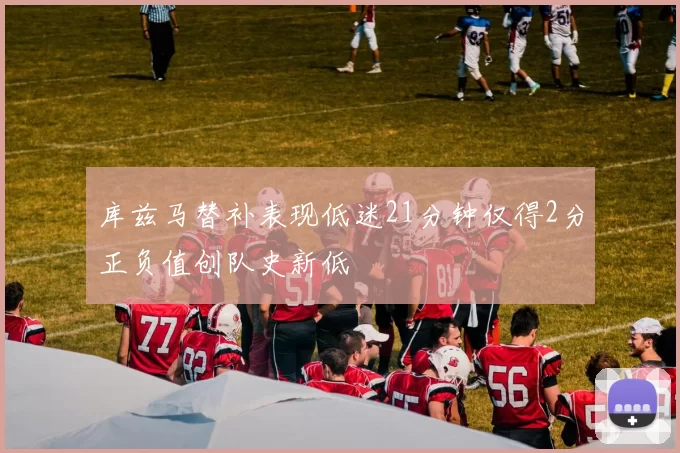 库兹马替补表现低迷21分钟仅得2分正负值创队史新低