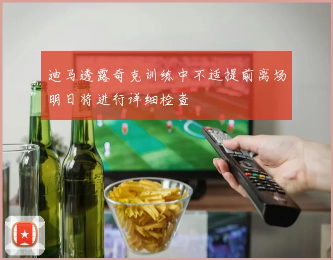 迪马透露奇克训练中不适提前离场明日将进行详细检查