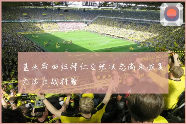 基米希回归拜仁合练状态尚未恢复无法出战科隆