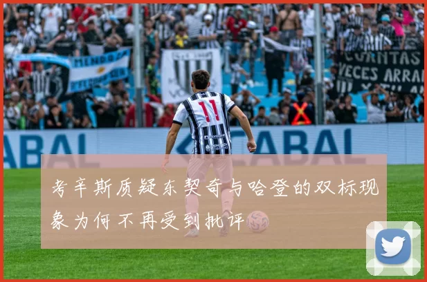 考辛斯质疑东契奇与哈登的双标现象为何不再受到批评