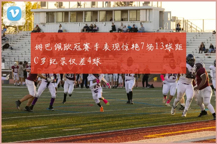 姆巴佩欧冠赛季表现惊艳7场13球距C罗纪录仅差4球