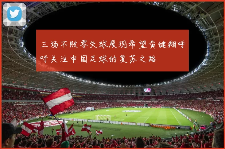 三场不败零失球展现希望黄健翔呼吁关注中国足球的复苏之路