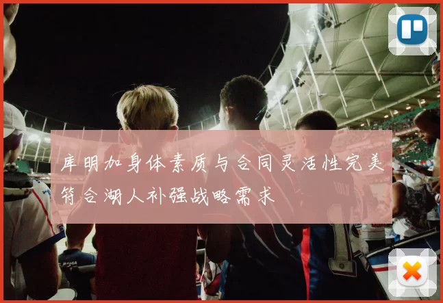库明加身体素质与合同灵活性完美符合湖人补强战略需求