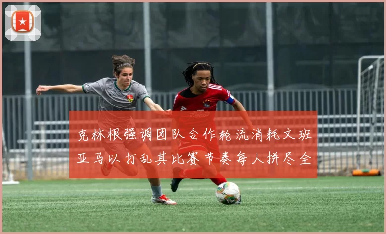 克林根强调团队合作轮流消耗文班亚马以打乱其比赛节奏每人拼尽全力五到六分钟