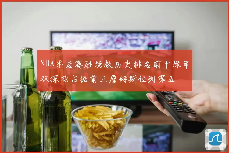 NBA季后赛胜场数历史排名前十绿军双探花占据前三詹姆斯位列第五