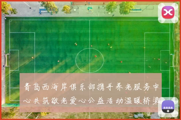 青岛西海岸俱乐部携手养老服务中心共筑敬老爱心公益活动温暖桥梁
