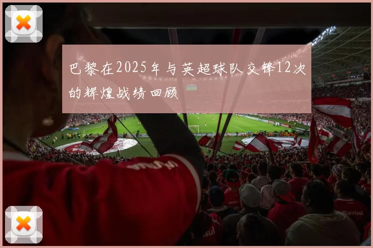 巴黎在2025年与英超球队交锋12次的辉煌战绩回顾