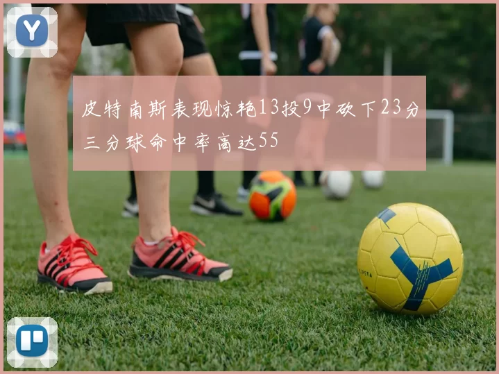 皮特南斯表现惊艳13投9中砍下23分三分球命中率高达55