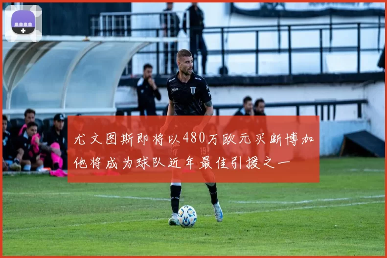 尤文图斯即将以480万欧元买断博加他将成为球队近年最佳引援之一