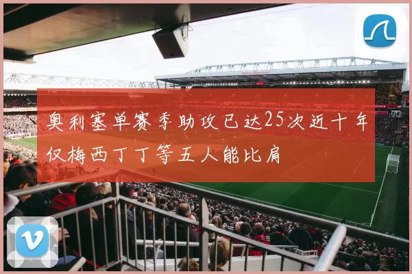 奥利塞单赛季助攻已达25次近十年仅梅西丁丁等五人能比肩