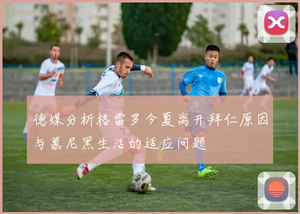 德媒分析格雷罗今夏离开拜仁原因与慕尼黑生活的适应问题